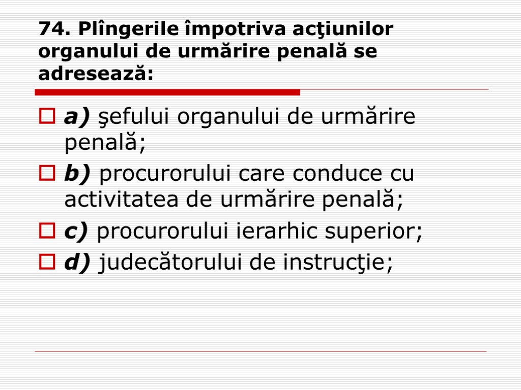 74. Plîngerile împotriva acţiunilor organului de urmărire penală se adresează: a) şefului organului de